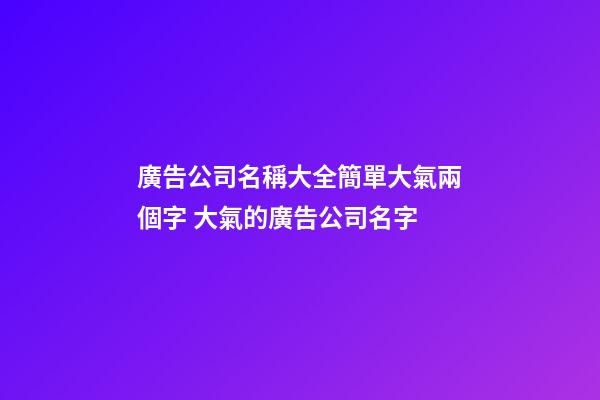 廣告公司名稱大全簡單大氣兩個字 大氣的廣告公司名字-第1張-公司起名-玄機派